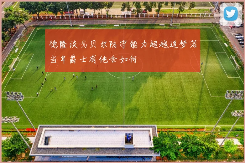 德隆谈戈贝尔防守能力超越追梦若当年爵士有他会如何