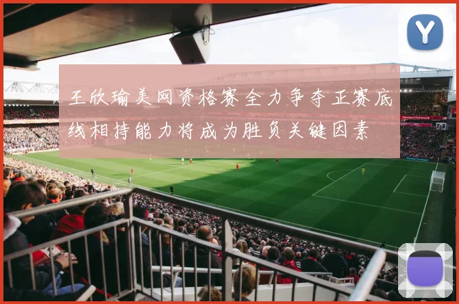 王欣瑜美网资格赛全力争夺正赛底线相持能力将成为胜负关键因素