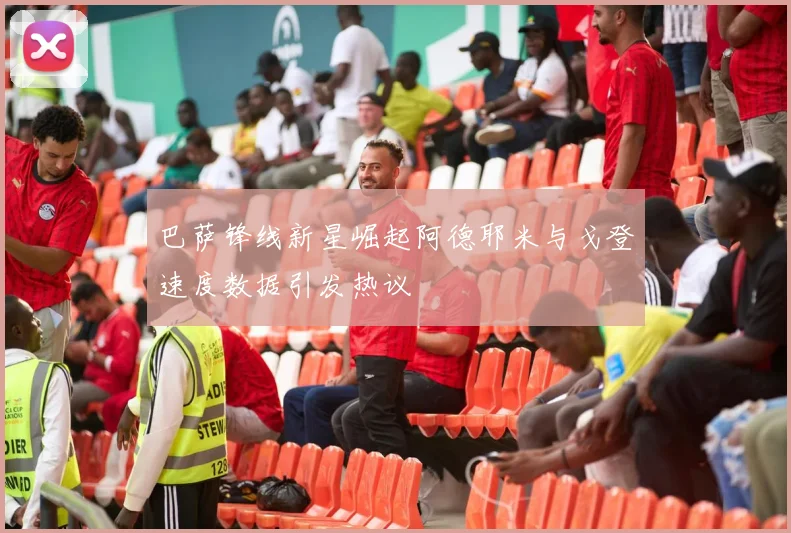 巴萨锋线新星崛起阿德耶米与戈登速度数据引发热议