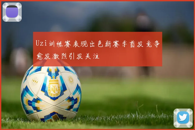 Uzi训练赛表现出色新赛季首发竞争愈发激烈引发关注