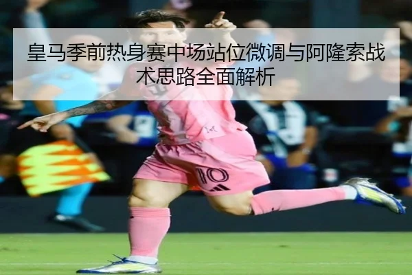皇马季前热身赛中场站位微调与阿隆索战术思路全面解析
