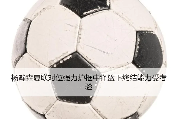 杨瀚森夏联对位强力护框中锋篮下终结能力受考验