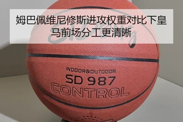 姆巴佩维尼修斯进攻权重对比下皇马前场分工更清晰
