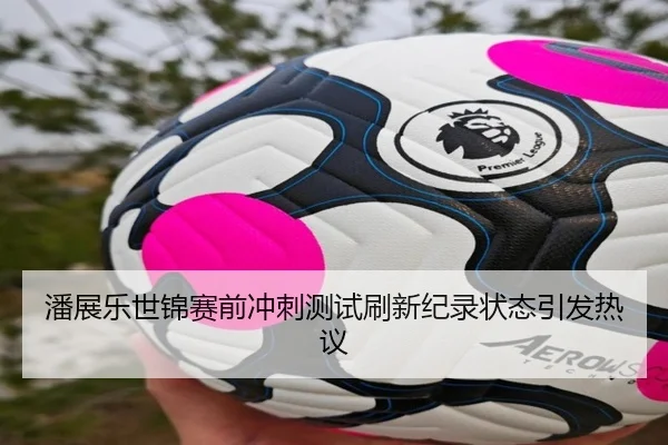 潘展乐世锦赛前冲刺测试刷新纪录状态引发热议