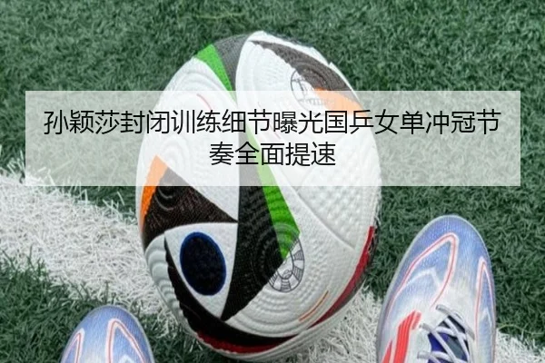 孙颖莎封闭训练细节曝光国乒女单冲冠节奏全面提速