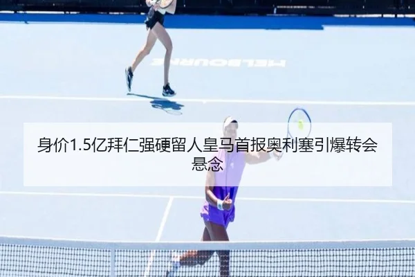 身价1.5亿拜仁强硬留人皇马首报奥利塞引爆转会悬念