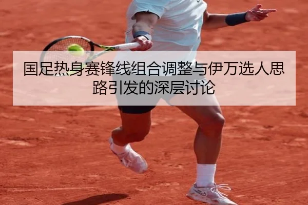 国足热身赛锋线组合调整与伊万选人思路引发的深层讨论