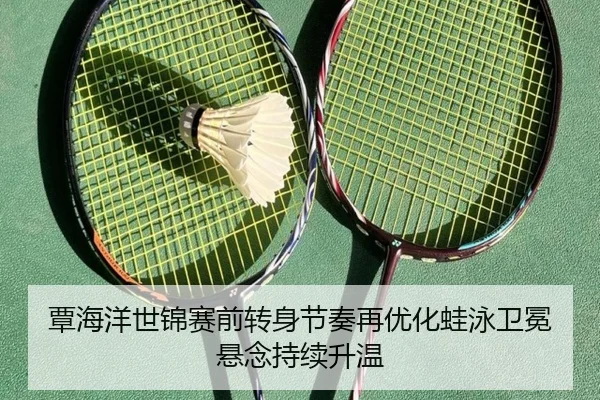 覃海洋世锦赛前转身节奏再优化蛙泳卫冕悬念持续升温