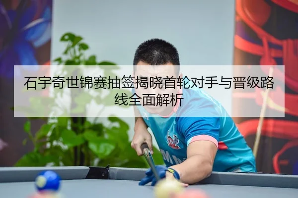石宇奇世锦赛抽签揭晓首轮对手与晋级路线全面解析